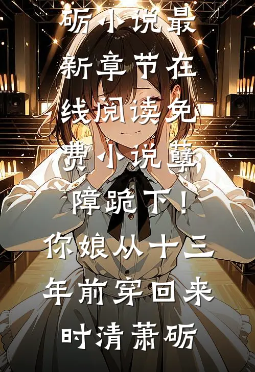 孽障跪下！你娘从十三年前穿回来(时清萧砺)小说最新章节_在线阅读免费小说孽障跪下！你娘从十三年前穿回来时清萧砺