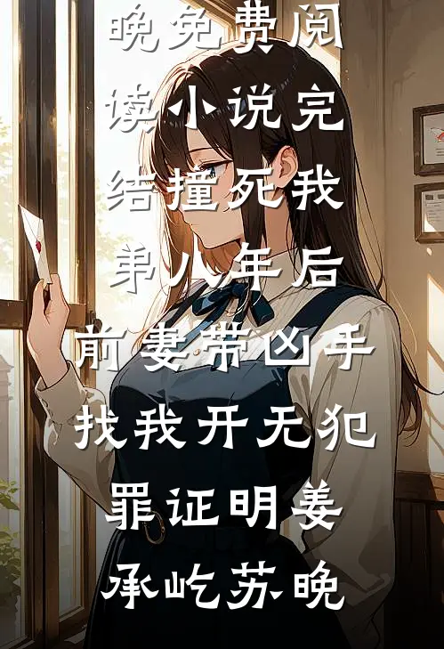 撞死我弟八年后，前妻带凶手找我开无犯罪证明姜承屹苏晚免费阅读_小说完结撞死我弟八年后，前妻带凶手找我开无犯罪证明(姜承屹苏晚)