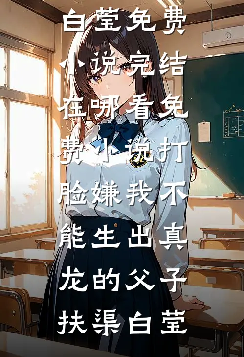 打脸嫌我不能生出真龙的父子(扶渠白莹)免费小说完结_在哪看免费小说打脸嫌我不能生出真龙的父子扶渠白莹