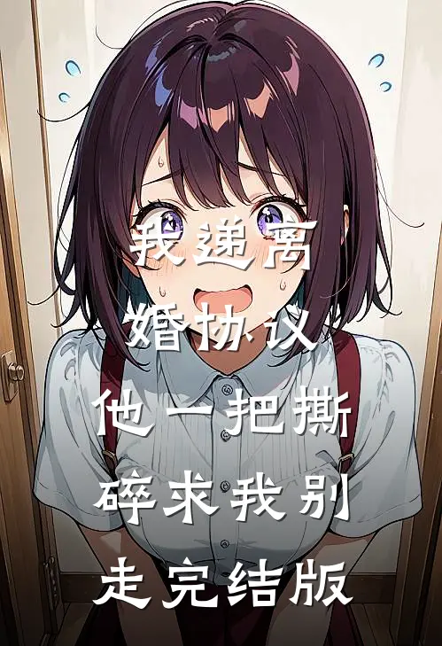 我递离婚协议，他一把撕碎求我别走完结版