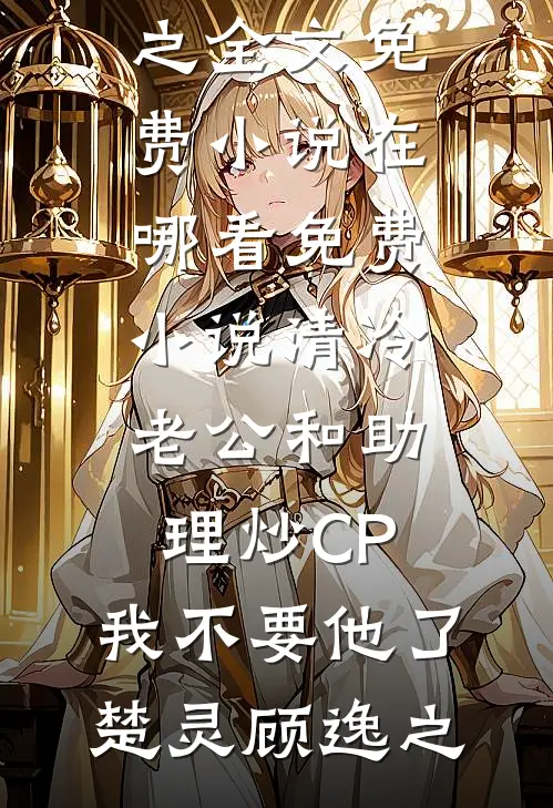 清冷老公和助理炒CP，我不要他了楚灵顾逸之全文免费小说_在哪看免费小说清冷老公和助理炒CP，我不要他了(楚灵顾逸之)