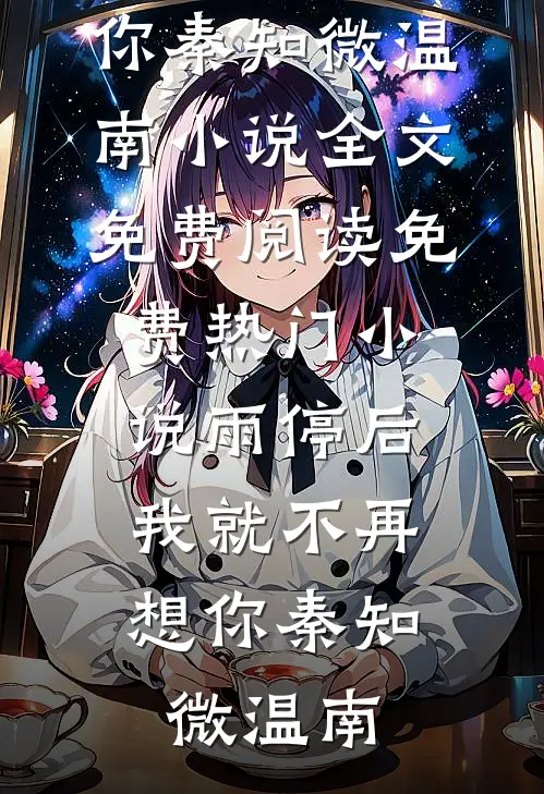 雨停后，我就不再想你秦知微温南小说全文免费阅读_免费热门小说雨停后，我就不再想你秦知微温南