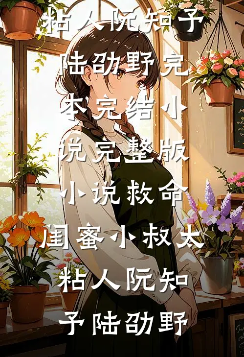 救命，闺蜜小叔太粘人(阮知予陆劭野)完本完结小说_完整版小说救命，闺蜜小叔太粘人阮知予陆劭野