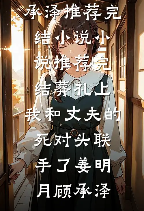 葬礼上，我和丈夫的死对头联手了姜明月顾承泽推荐完结小说_小说推荐完结葬礼上，我和丈夫的死对头联手了(姜明月顾承泽)