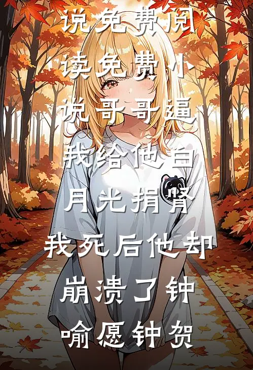 哥哥逼我给他白月光捐肾，我死后他却崩溃了钟喻愿钟贺小说免费阅读_免费小说哥哥逼我给他白月光捐肾，我死后他却崩溃了钟喻愿钟贺
