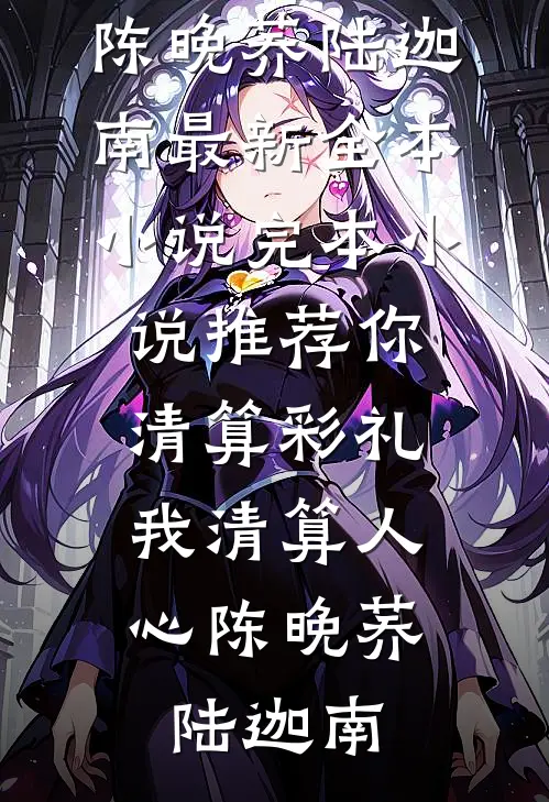 你清算彩礼，我清算人心陈晚荞陆迦南最新全本小说_完本小说推荐你清算彩礼，我清算人心(陈晚荞陆迦南)