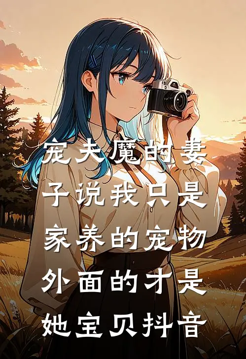 宠夫魔的妻子说我只是家养的宠物，外面的才是她宝贝抖音