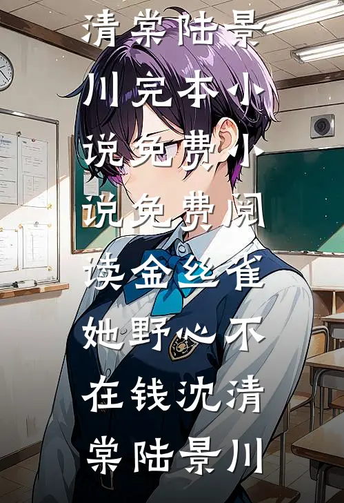 金丝雀她野心不在钱(沈清棠陆景川)完本小说_免费小说免费阅读金丝雀她野心不在钱沈清棠陆景川