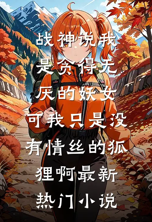 战神说我是贪得无厌的妖女，可我只是没有情丝的狐狸啊最新热门小说