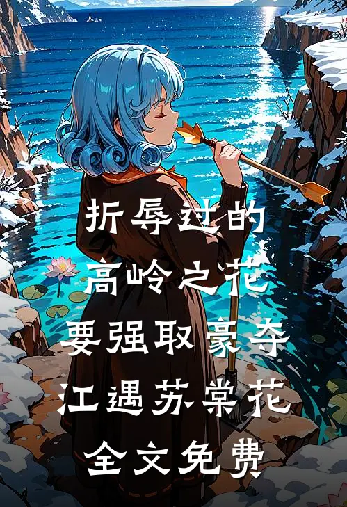 折辱过的高岭之花，要强取豪夺江遇苏棠花全文免费