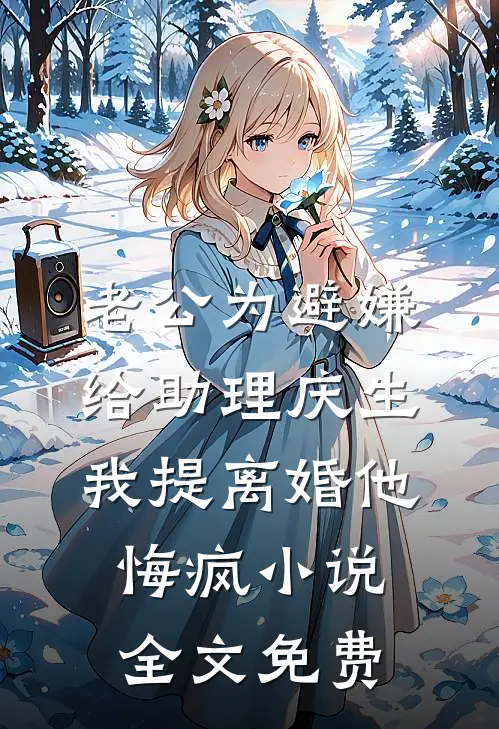 老公为避嫌给助理庆生，我提离婚他悔疯小说全文免费