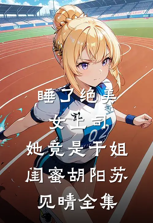 睡了绝美女上司，她竟是干姐闺蜜胡阳苏见晴全集