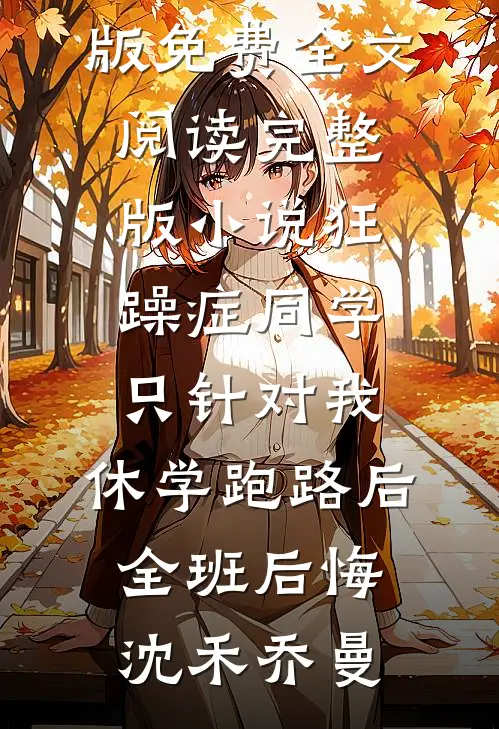 狂躁症同学只针对我，休学跑路后全班后悔沈禾乔曼完整版免费全文阅读_完整版小说狂躁症同学只针对我，休学跑路后全班后悔沈禾乔曼