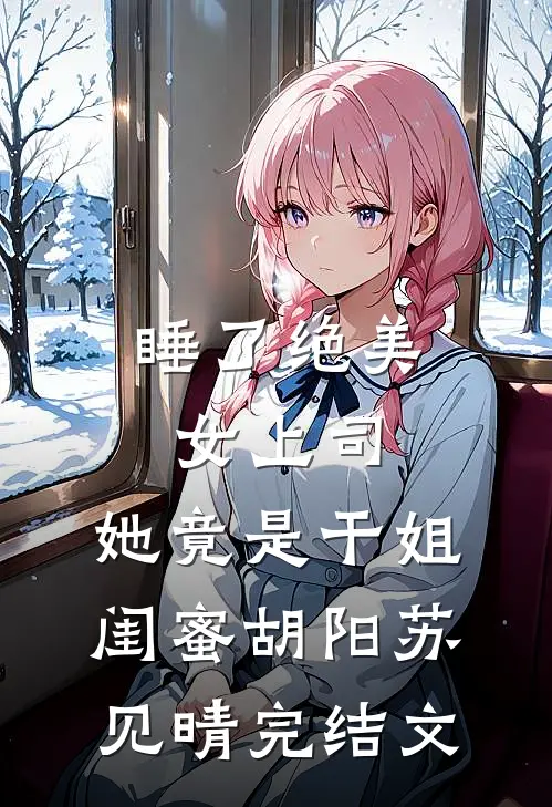 睡了绝美女上司，她竟是干姐闺蜜胡阳苏见晴完结文