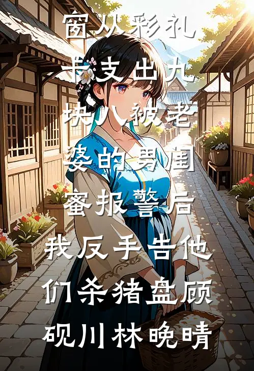 从彩礼卡支出九块八被老婆的男闺蜜报警后，我反手告他们杀猪盘顾砚川林晚晴最新完本小说推荐_免费阅读无弹窗从彩礼卡支出九块八被老婆的男闺蜜报警后，我反手告他们杀猪盘(顾砚川林晚晴)