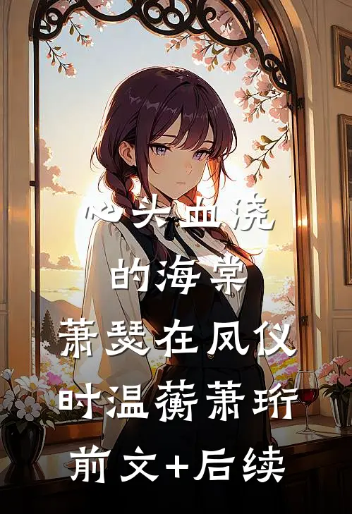 心头血浇的海棠，萧瑟在凤仪时温蘅萧珩前文+后续