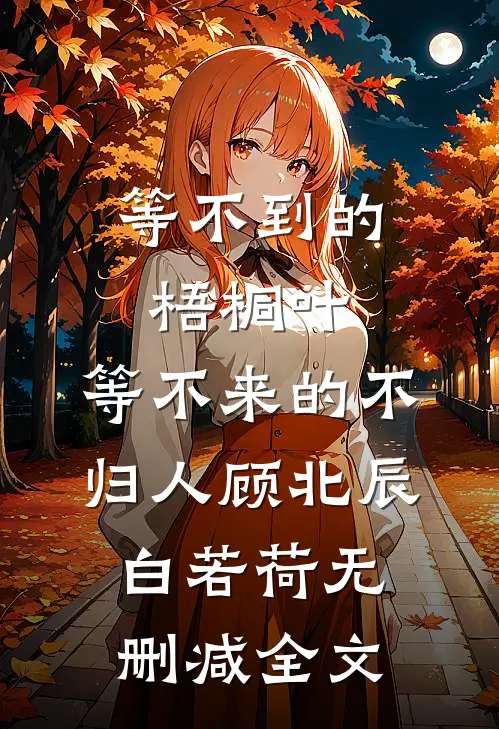 等不到的梧桐叶，等不来的不归人顾北辰白若荷无删减全文