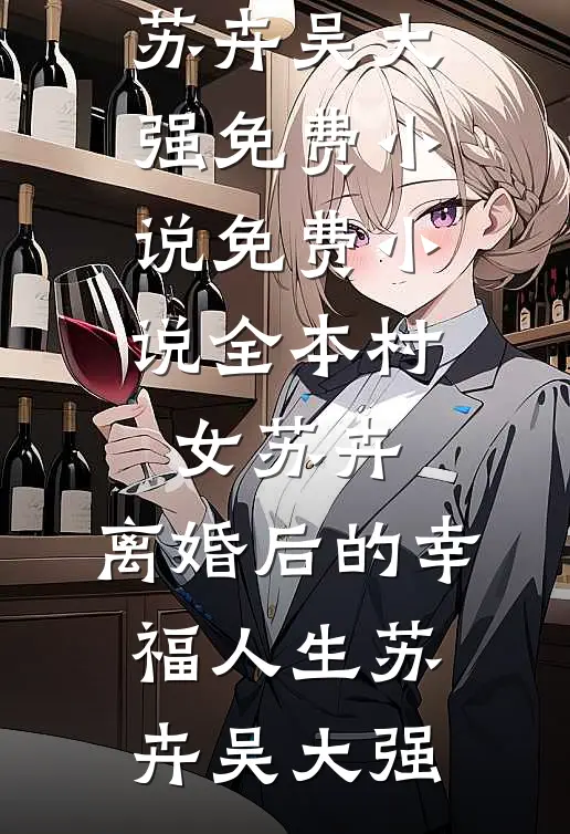 村女苏卉：离婚后的幸福人生(苏卉吴大强)免费小说_免费小说全本村女苏卉：离婚后的幸福人生(苏卉吴大强)