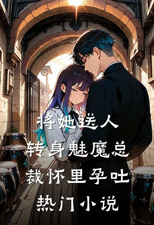 将她送人，转身魅魔总裁怀里孕吐热门小说