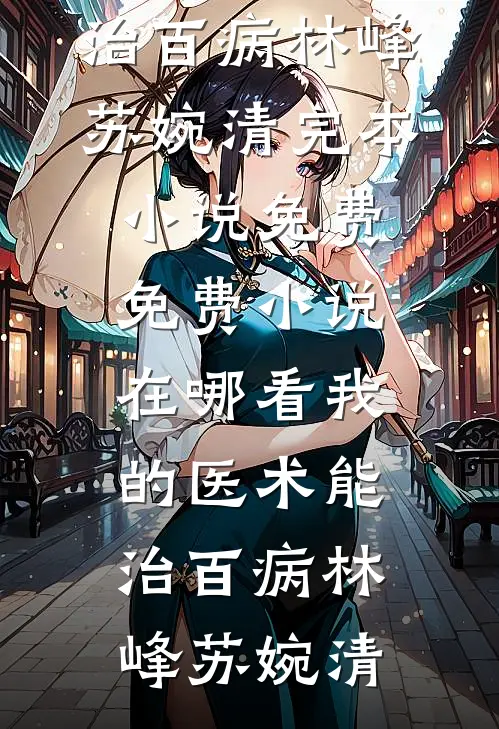 我的医术能治百病林峰苏婉清完本小说免费_免费小说在哪看我的医术能治百病林峰苏婉清
