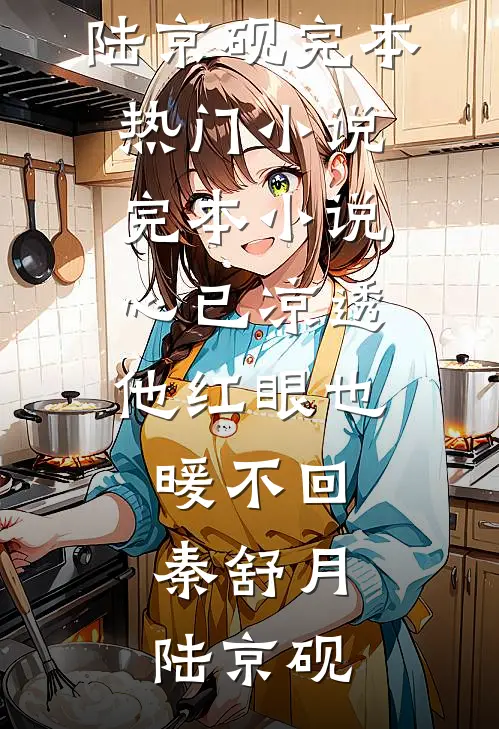 心已凉透，他红眼也暖不回(秦舒月陆京砚)完本热门小说_完本小说心已凉透，他红眼也暖不回(秦舒月陆京砚)