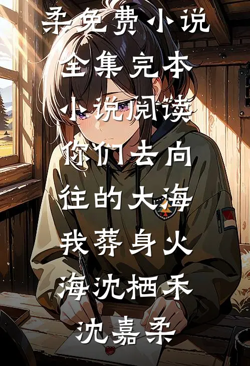 你们去向往的大海，我葬身火海沈栖禾沈嘉柔免费小说全集_完本小说阅读你们去向往的大海，我葬身火海沈栖禾沈嘉柔
