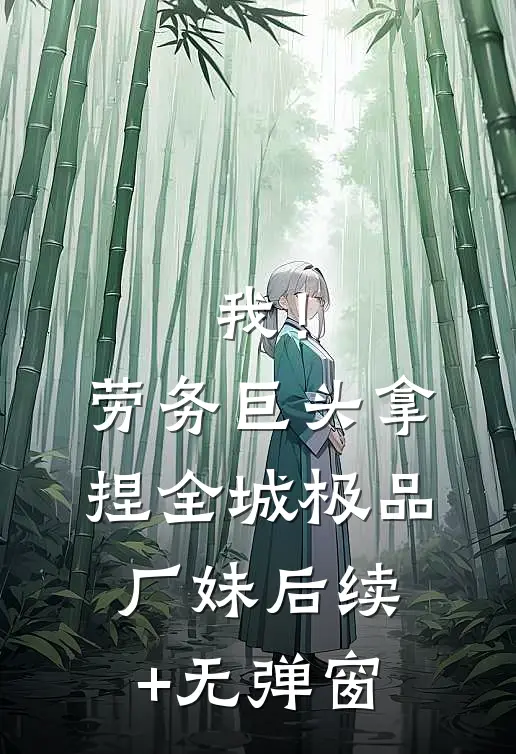 我！劳务巨头，拿捏全城极品厂妹后续+无弹窗