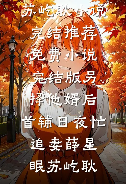 另择他婿后，首辅日夜忙追妻薛星眠苏屹耿小说完结推荐_免费小说完结版另择他婿后，首辅日夜忙追妻薛星眠苏屹耿