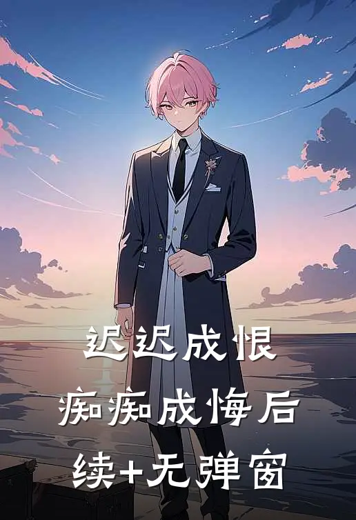 迟迟成恨，痴痴成悔后续+无弹窗