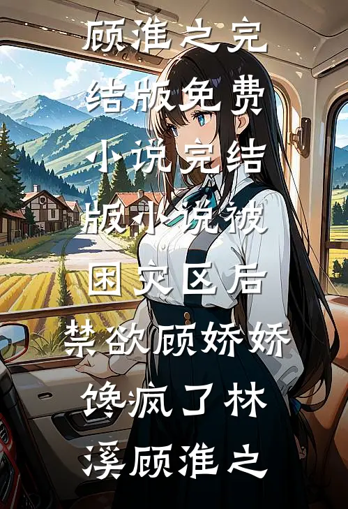 被困灾区后，禁欲顾娇娇馋疯了(林溪顾淮之)完结版免费小说_完结版小说被困灾区后，禁欲顾娇娇馋疯了(林溪顾淮之)