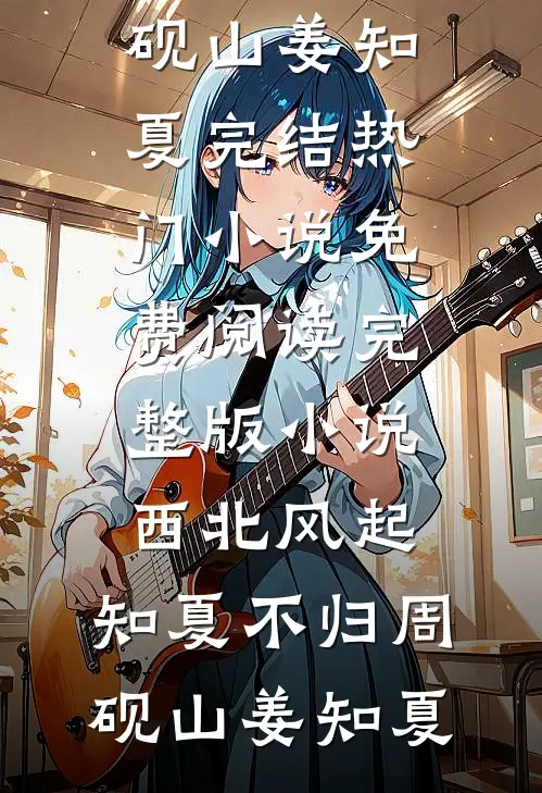 西北风起，知夏不归周砚山姜知夏完结热门小说_免费阅读完整版小说西北风起，知夏不归周砚山姜知夏