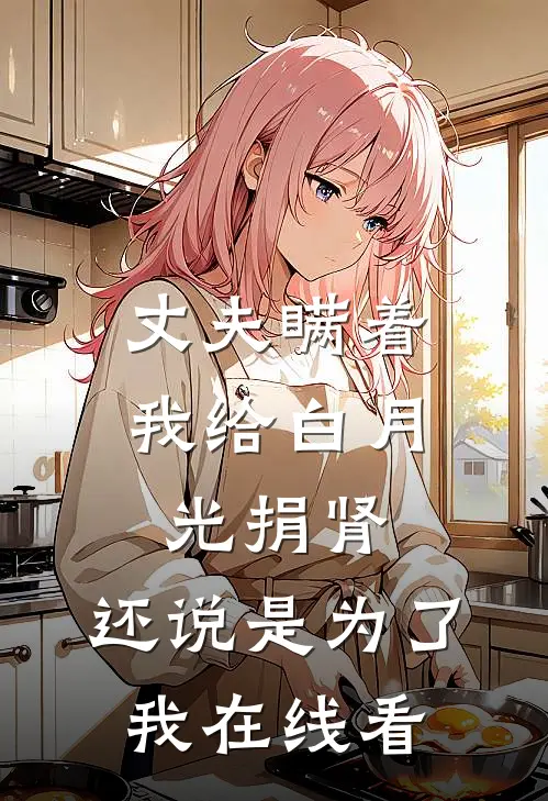 丈夫瞒着我给白月光捐肾，还说是为了我在线看