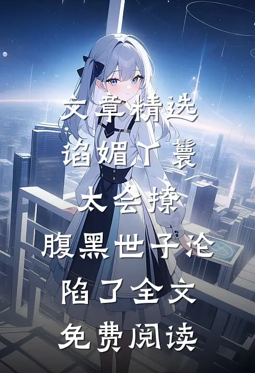 文章精选谄媚丫鬟太会撩,腹黑世子沦陷了全文免费阅读