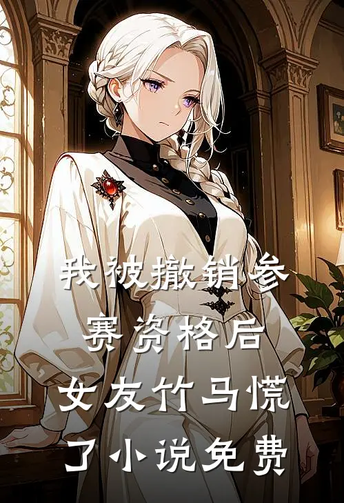 我被撤销参赛资格后，女友竹马慌了小说免费
