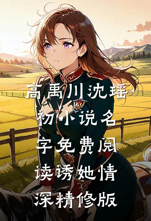 高禹川沈瑶初小说名字免费阅读诱她情深精修版
