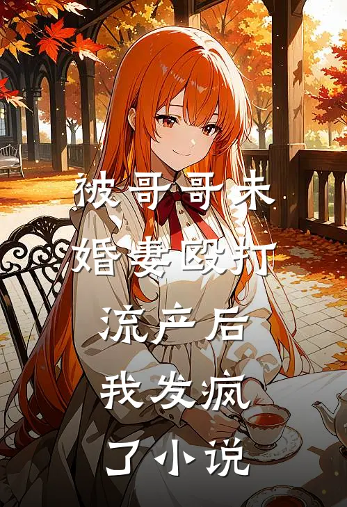 被哥哥未婚妻殴打流产后，我发疯了小说