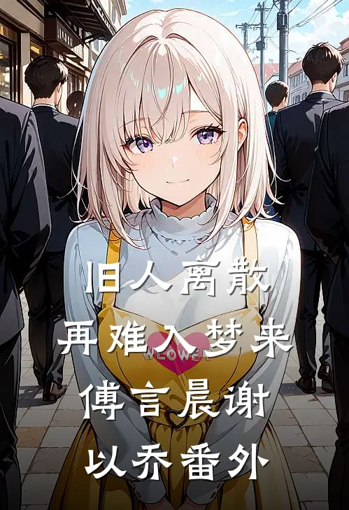 旧人离散，再难入梦来傅言晨谢以乔番外