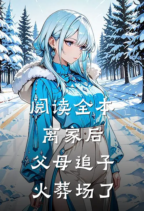 阅读全本离家后，父母追子火葬场了