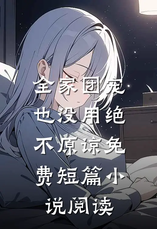 全家团宠也没用绝不原谅免费短篇小说阅读