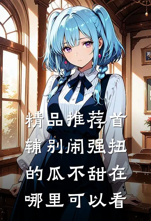精品推荐首辅别闹强扭的瓜不甜在哪里可以看