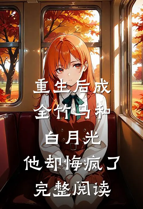 重生后成全竹马和白月光,他却悔疯了完整阅读全文