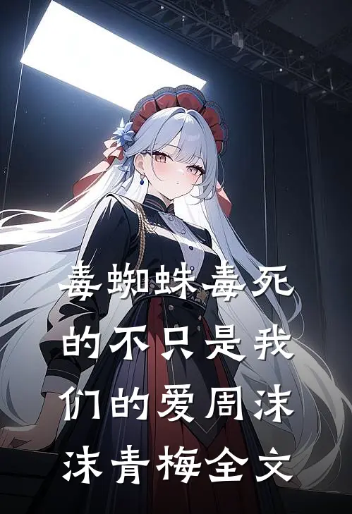 毒蜘蛛毒死的不只是我们的爱周沫沫青梅全文