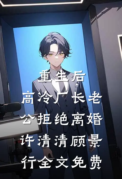 重生后，高冷厂长老公拒绝离婚许清清顾景行全文免费