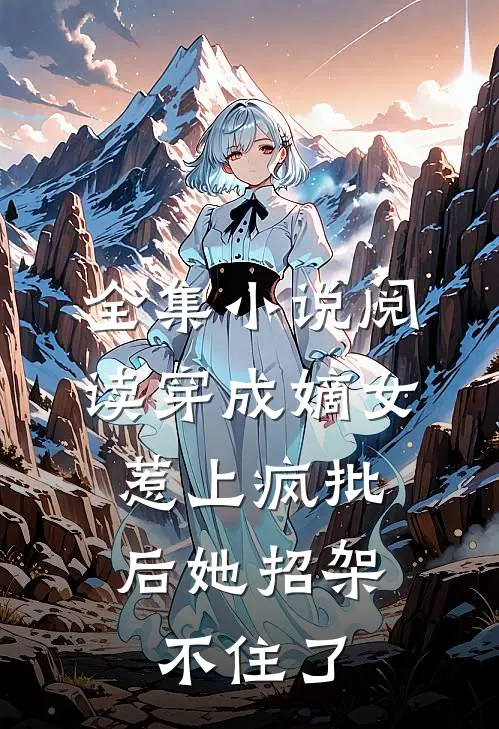 全集小说阅读穿成嫡女，惹上疯批后她招架不住了