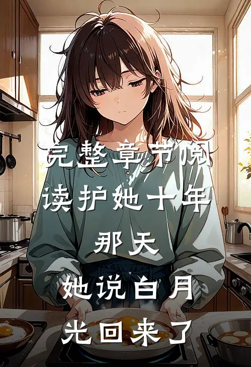 完整章节阅读护她十年，那天，她说白月光回来了