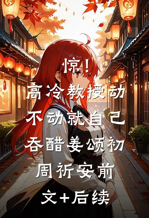 惊！高冷教授动不动就自己吞醋姜颂初周祈安前文+后续