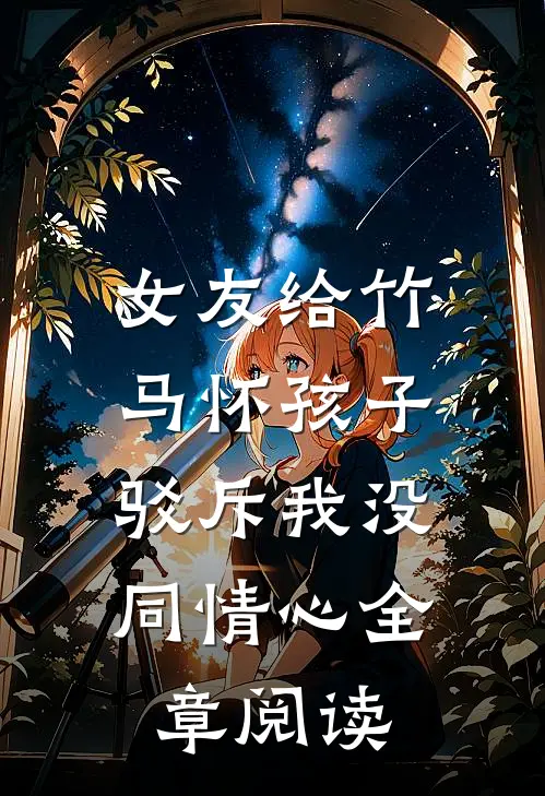 女友给竹马怀孩子,驳斥我没同情心全章阅读