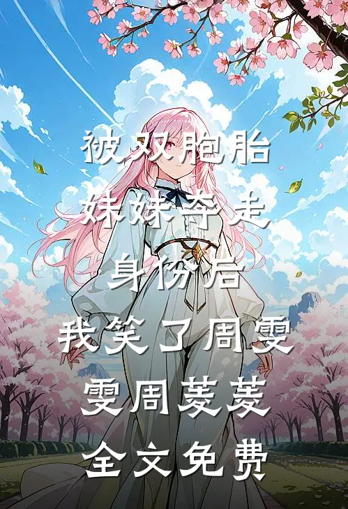 被双胞胎妹妹夺走身份后，我笑了周雯雯周菱菱全文免费