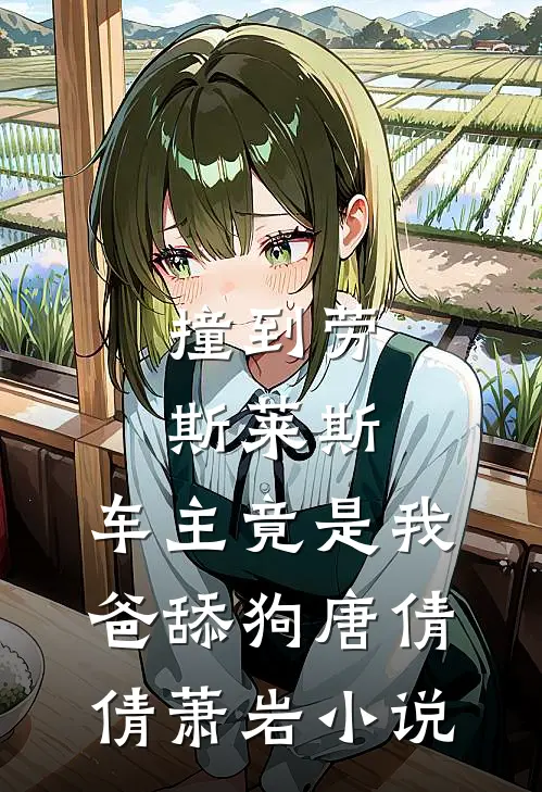 撞到劳斯莱斯，车主竟是我爸舔狗唐倩倩萧岩小说