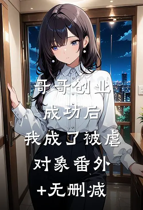 哥哥创业成功后，我成了被虐对象番外+无删减